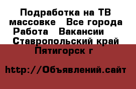 Подработка на ТВ-массовке - Все города Работа » Вакансии   . Ставропольский край,Пятигорск г.